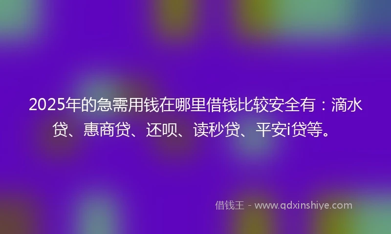 2025年的急需用钱在哪里借钱比较安全有：滴水贷、惠商贷、还呗、读秒贷、平安i贷等。