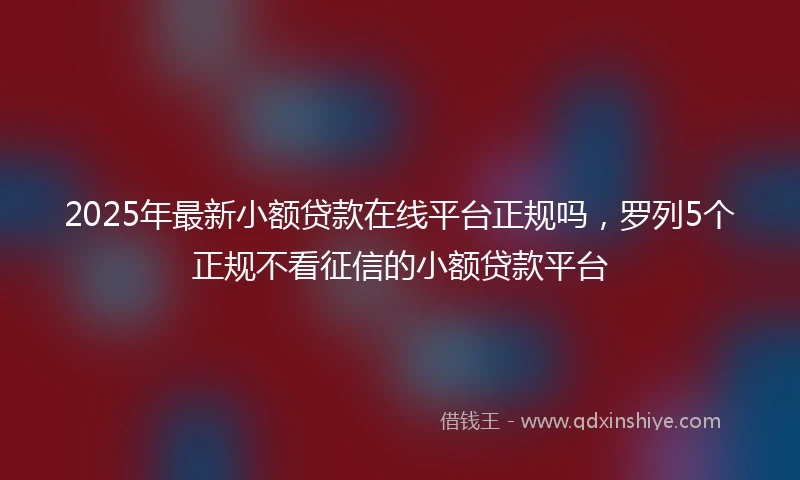 2025年最新小额贷款在线平台正规吗，罗列5个正规不看征信的小额贷款平台