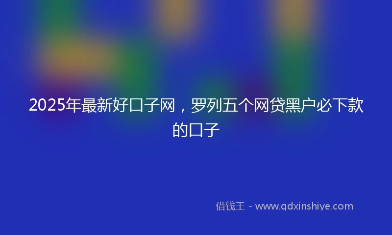 2025年最新好口子网，罗列五个网贷黑户必下款的口子