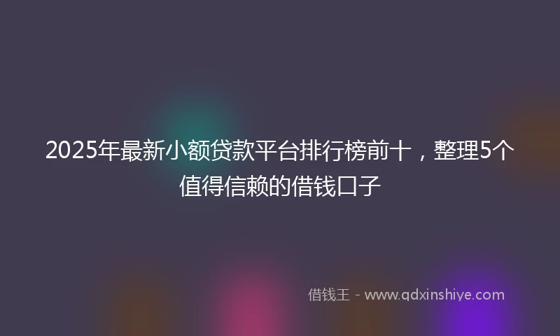 2025年最新小额贷款平台排行榜前十，整理5个值得信赖的借钱口子