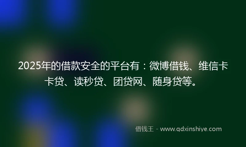 2025年的借款安全的平台有：微博借钱、维信卡卡贷、读秒贷、团贷网、随身贷等。