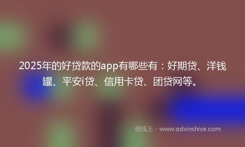 2025年的好贷款的app有哪些有：好期贷、洋钱罐、平安i贷、信用卡贷、团贷网等。