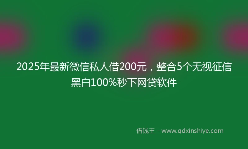 2025年最新微信私人借200元，整合5个无视征信黑白100%秒下网贷软件