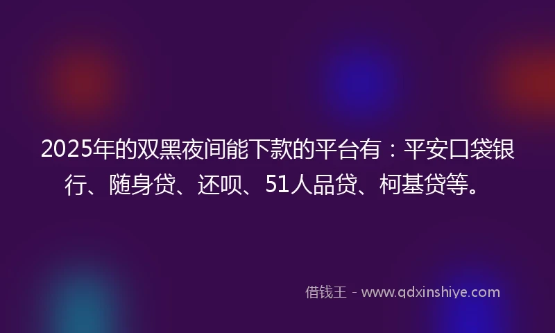 2025年的双黑夜间能下款的平台有：平安口袋银行、随身贷、还呗、51人品贷、柯基贷等。