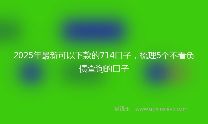 2025年最新可以下款的714口子，梳理5个不看负债查询的口子