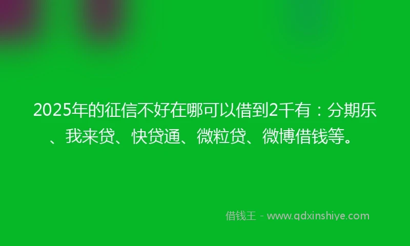 2025年的征信不好在哪可以借到2千有：分期乐、我来贷、快贷通、微粒贷、微博借钱等。