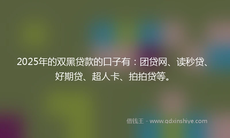 2025年的双黑贷款的口子有：团贷网、读秒贷、好期贷、超人卡、拍拍贷等。
