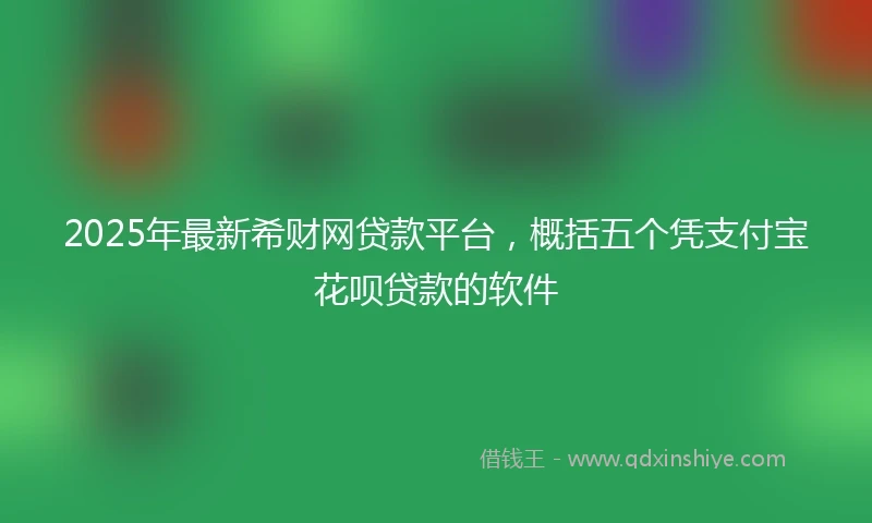 2025年最新希财网贷款平台，概括五个凭支付宝花呗贷款的软件