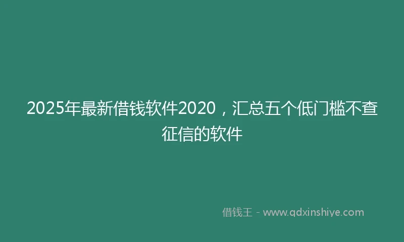 2025年最新借钱软件2020，汇总五个低门槛不查征信的软件