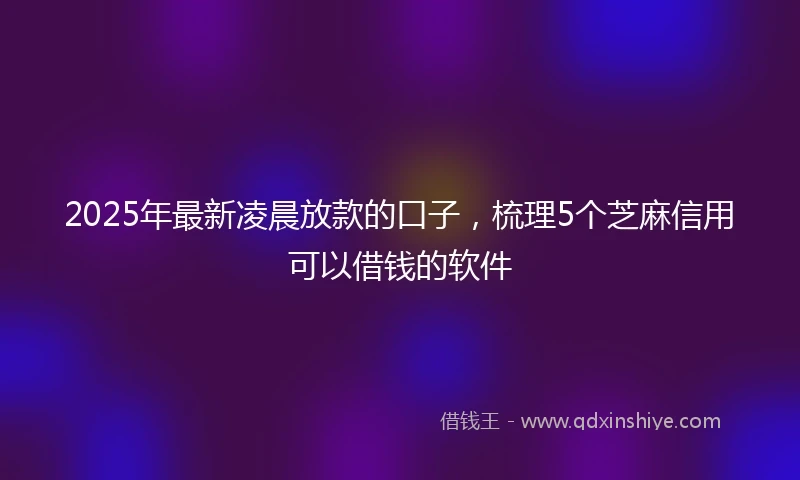 2025年最新凌晨放款的口子，梳理5个芝麻信用可以借钱的软件
