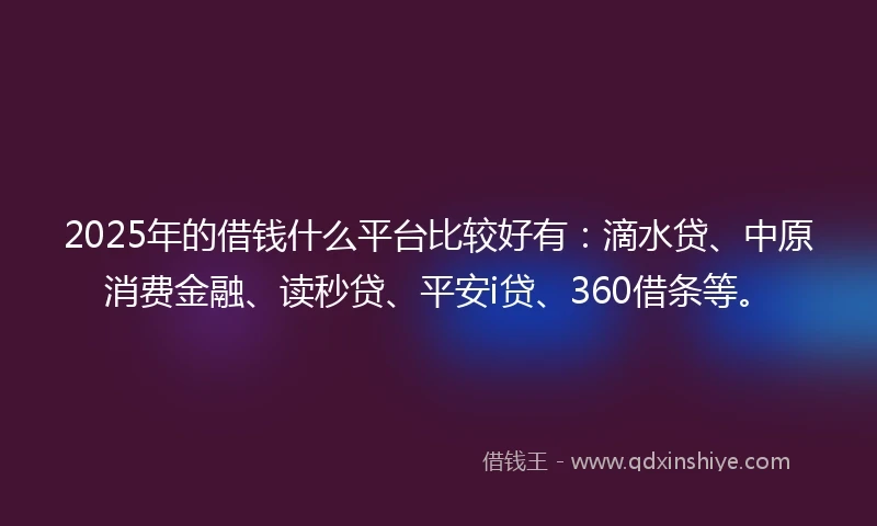 2025年的借钱什么平台比较好有：滴水贷、中原消费金融、读秒贷、平安i贷、360借条等。