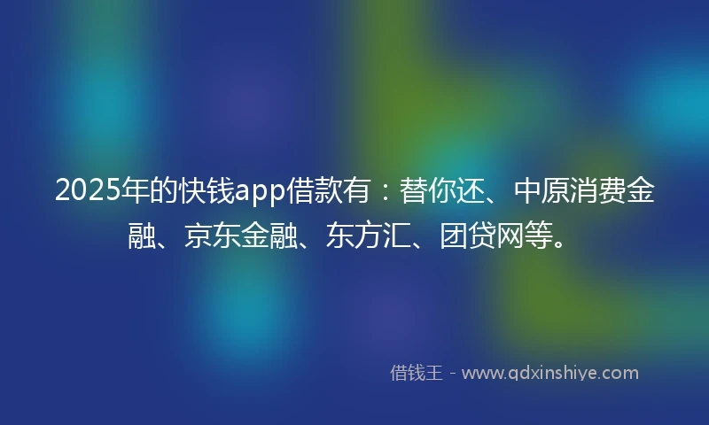 2025年的快钱app借款有：替你还、中原消费金融、京东金融、东方汇、团贷网等。