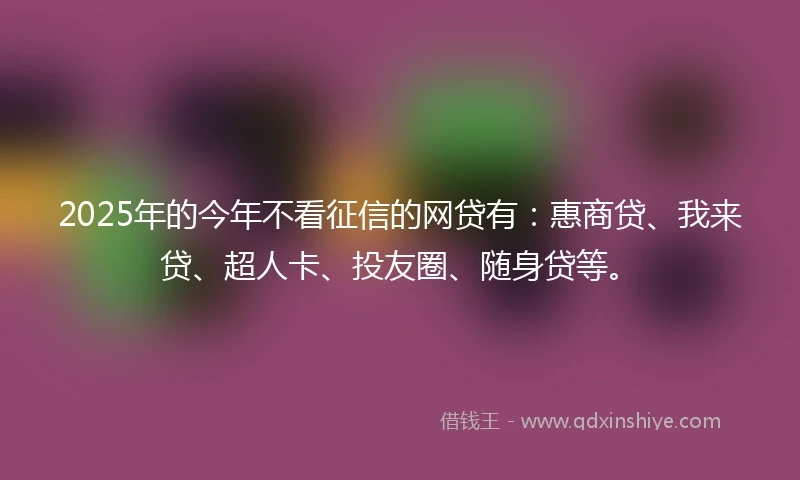 2025年的今年不看征信的网贷有：惠商贷、我来贷、超人卡、投友圈、随身贷等。