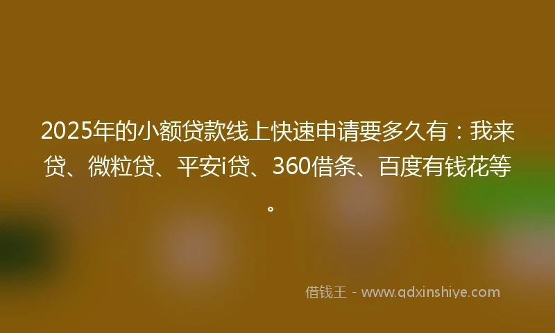 2025年的小额贷款线上快速申请要多久有：我来贷、微粒贷、平安i贷、360借条、百度有钱花等。