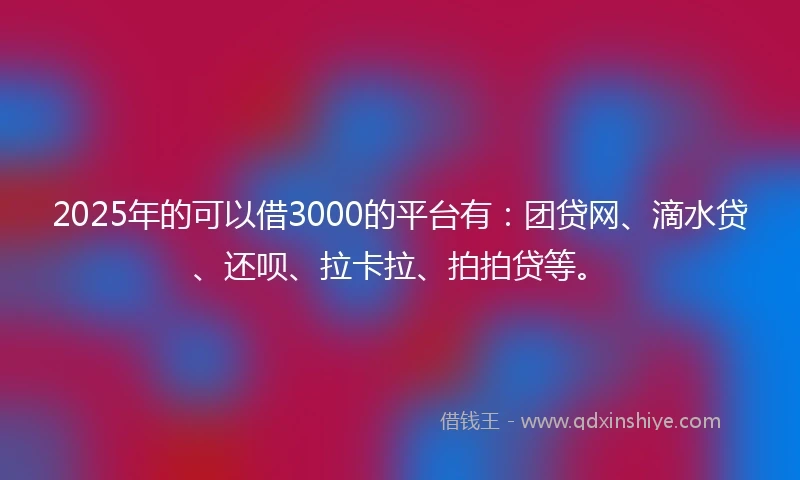 2025年的可以借3000的平台有：团贷网、滴水贷、还呗、拉卡拉、拍拍贷等。