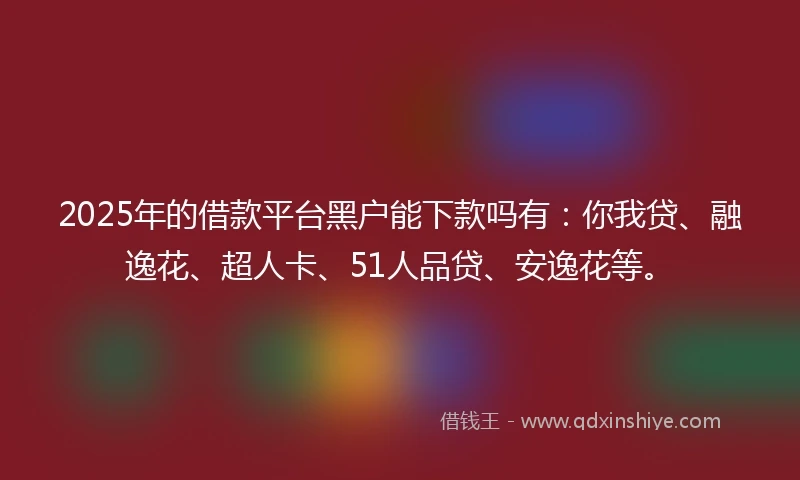 2025年的借款平台黑户能下款吗有：你我贷、融逸花、超人卡、51人品贷、安逸花等。