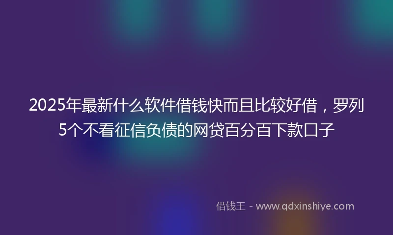 2025年最新什么软件借钱快而且比较好借，罗列5个不看征信负债的网贷百分百下款口子