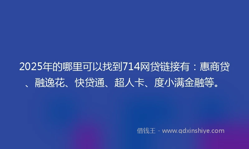 2025年的哪里可以找到714网贷链接有：惠商贷、融逸花、快贷通、超人卡、度小满金融等。