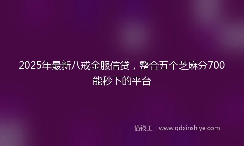 2025年最新八戒金服信贷，整合五个芝麻分700能秒下的平台