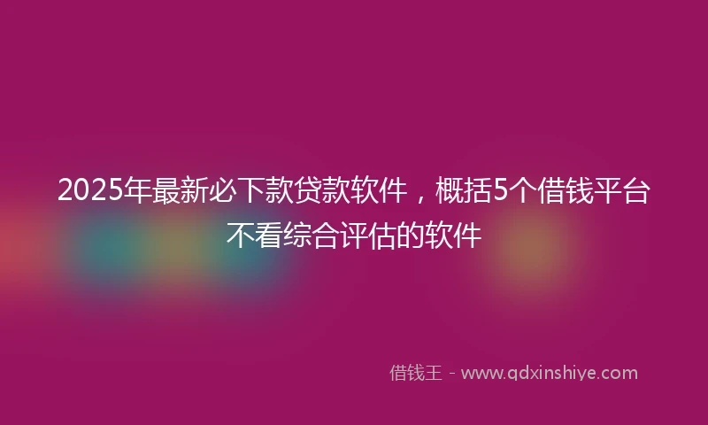 2025年最新必下款贷款软件，概括5个借钱平台不看综合评估的软件