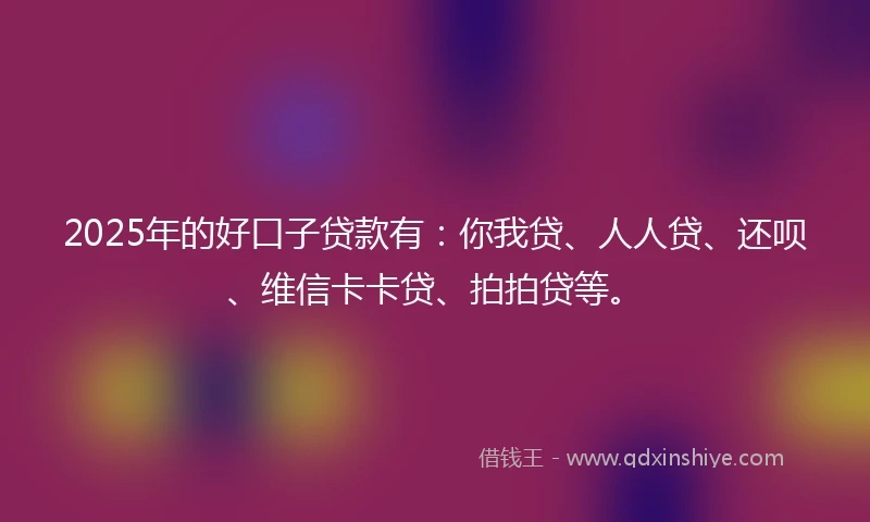 2025年的好口子贷款有：你我贷、人人贷、还呗、维信卡卡贷、拍拍贷等。