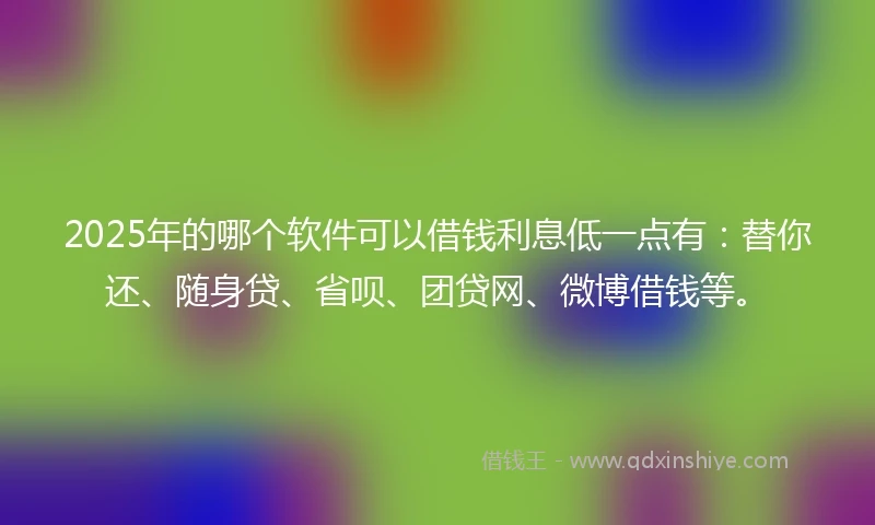 2025年的哪个软件可以借钱利息低一点有：替你还、随身贷、省呗、团贷网、微博借钱等。
