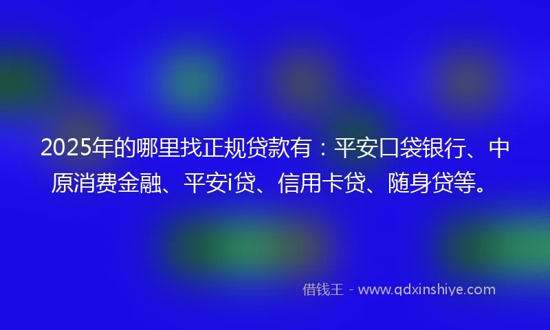 2025年的哪里找正规贷款有：平安口袋银行、中原消费金融、平安i贷、信用卡贷、随身贷等。