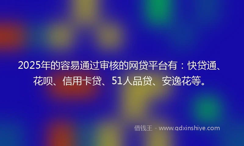 2025年的容易通过审核的网贷平台有：快贷通、花呗、信用卡贷、51人品贷、安逸花等。