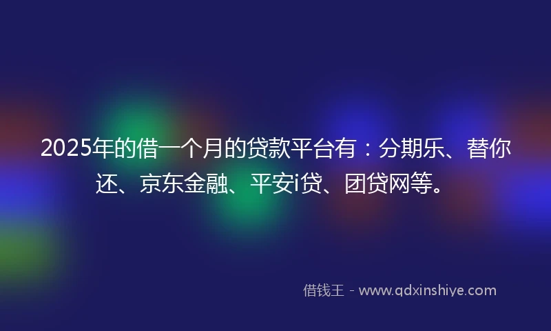 2025年的借一个月的贷款平台有：分期乐、替你还、京东金融、平安i贷、团贷网等。