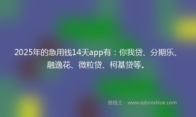 2025年的急用钱14天app有：你我贷、分期乐、融逸花、微粒贷、柯基贷等。