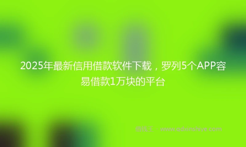 2025年最新信用借款软件下载，罗列5个APP容易借款1万块的平台