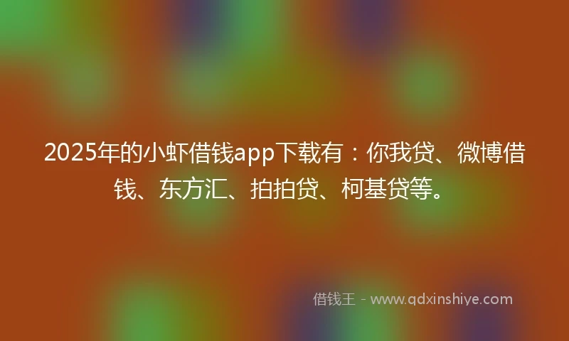 2025年的小虾借钱app下载有：你我贷、微博借钱、东方汇、拍拍贷、柯基贷等。