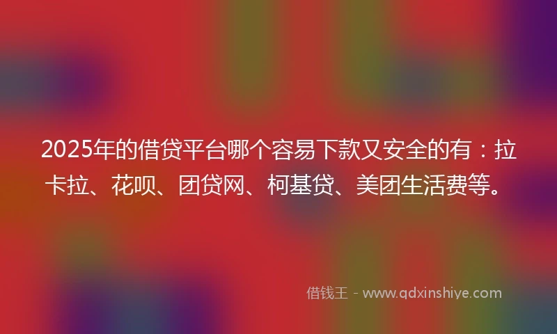 2025年的借贷平台哪个容易下款又安全的有：拉卡拉、花呗、团贷网、柯基贷、美团生活费等。