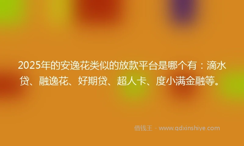 2025年的安逸花类似的放款平台是哪个有：滴水贷、融逸花、好期贷、超人卡、度小满金融等。