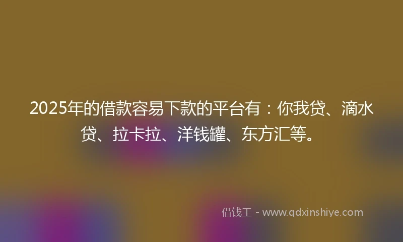 2025年的借款容易下款的平台有：你我贷、滴水贷、拉卡拉、洋钱罐、东方汇等。