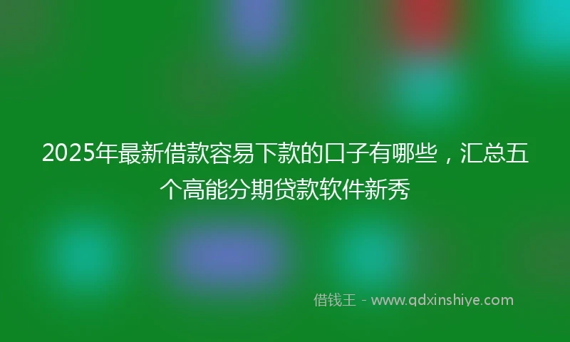 2025年最新借款容易下款的口子有哪些，汇总五个高能分期贷款软件新秀
