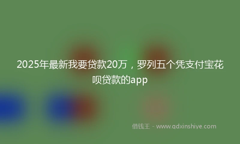 2025年最新我要贷款20万，罗列五个凭支付宝花呗贷款的app
