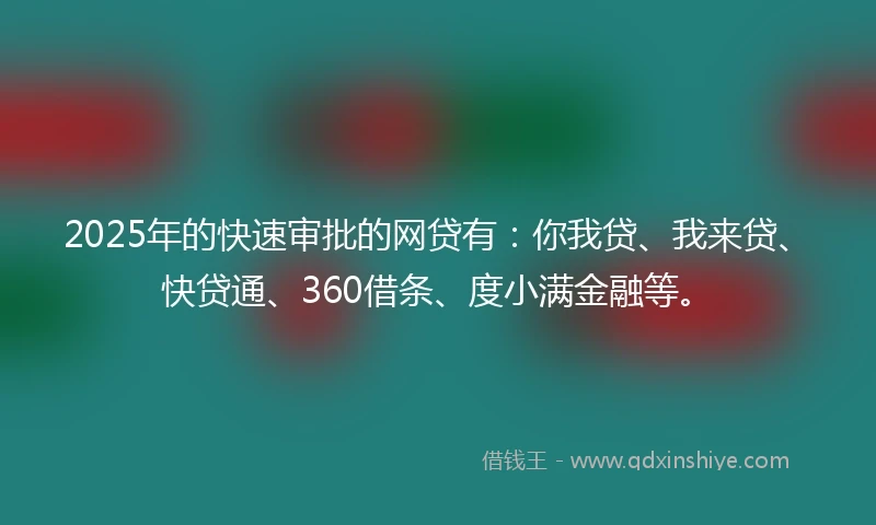 2025年的快速审批的网贷有：你我贷、我来贷、快贷通、360借条、度小满金融等。