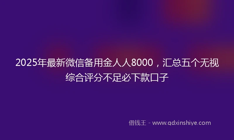 2025年最新微信备用金人人8000，汇总五个无视综合评分不足必下款口子