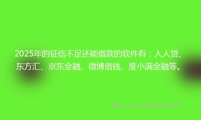 2025年的征信不足还能借款的软件有：人人贷、东方汇、京东金融、微博借钱、度小满金融等。