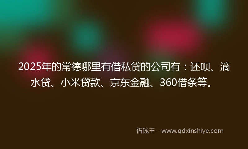 2025年的常德哪里有借私贷的公司有：还呗、滴水贷、小米贷款、京东金融、360借条等。