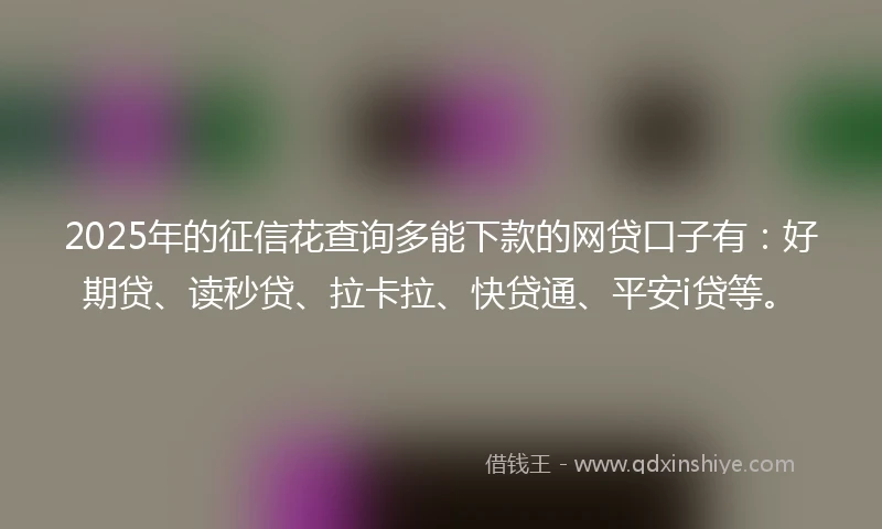 2025年的征信花查询多能下款的网贷口子有：好期贷、读秒贷、拉卡拉、快贷通、平安i贷等。