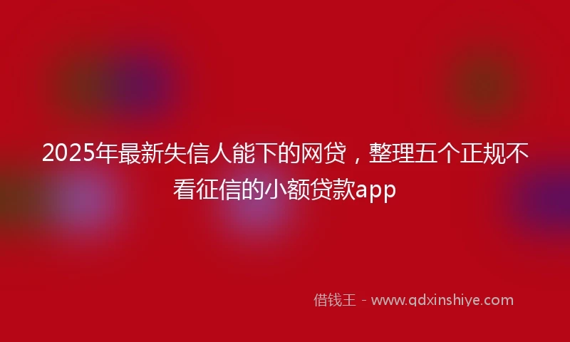 2025年最新失信人能下的网贷，整理五个正规不看征信的小额贷款app