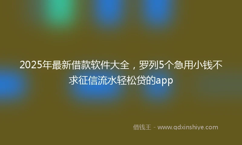 2025年最新借款软件大全，罗列5个急用小钱不求征信流水轻松贷的app