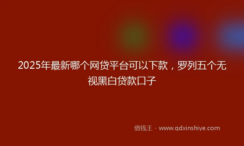 2025年最新哪个网贷平台可以下款，罗列五个无视黑白贷款口子