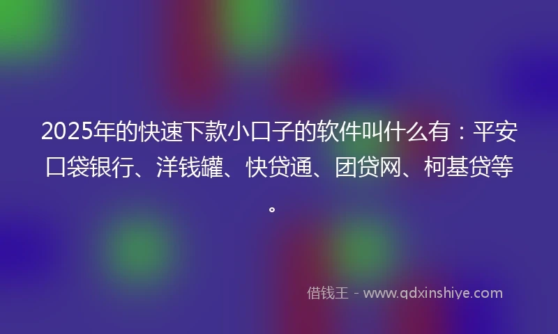 2025年的快速下款小口子的软件叫什么有：平安口袋银行、洋钱罐、快贷通、团贷网、柯基贷等。
