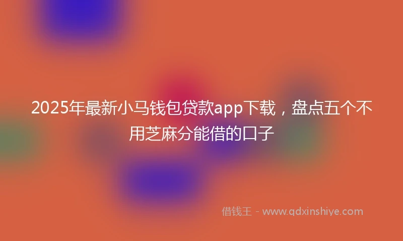 2025年最新小马钱包贷款app下载，盘点五个不用芝麻分能借的口子