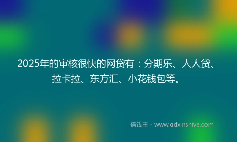 2025年的审核很快的网贷有：分期乐、人人贷、拉卡拉、东方汇、小花钱包等。