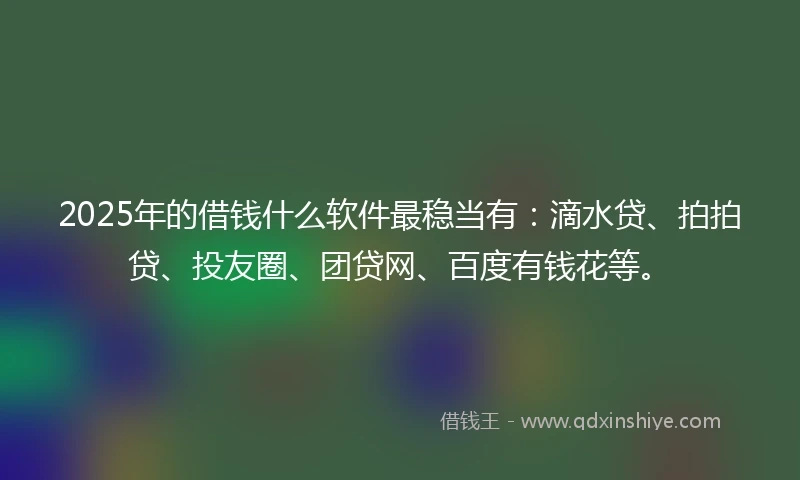 2025年的借钱什么软件最稳当有：滴水贷、拍拍贷、投友圈、团贷网、百度有钱花等。