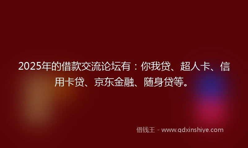 2025年的借款交流论坛有：你我贷、超人卡、信用卡贷、京东金融、随身贷等。